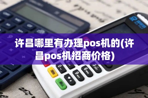 许昌哪里有办理pos机的(许昌pos机招商价格)