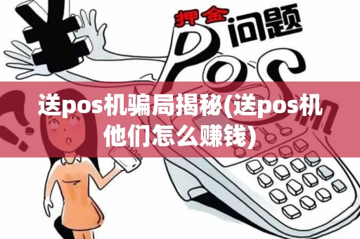 送pos机骗局揭秘(送pos机他们怎么赚钱)