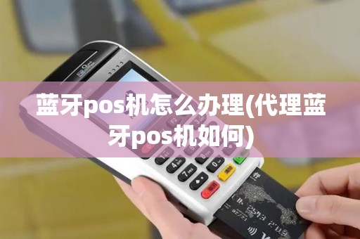 蓝牙pos机怎么办理(代理蓝牙pos机如何)