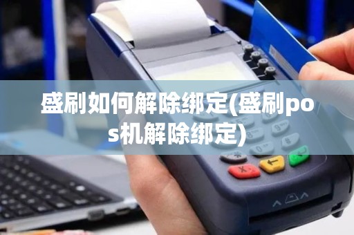 盛刷如何解除绑定(盛刷pos机解除绑定)