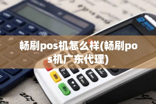 畅刷pos机怎么样(畅刷pos机广东代理)