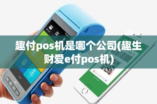 趣付pos机是哪个公司(趣生财爱e付pos机)