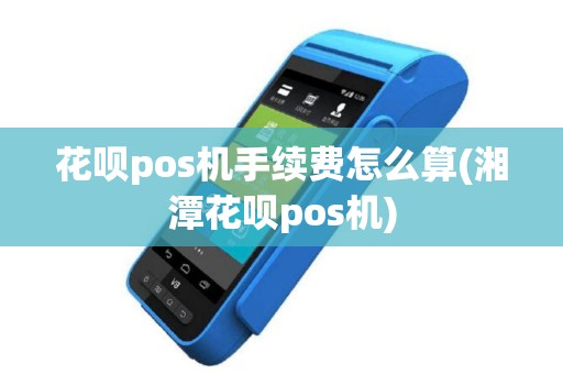 花呗pos机手续费怎么算(湘潭花呗pos机)