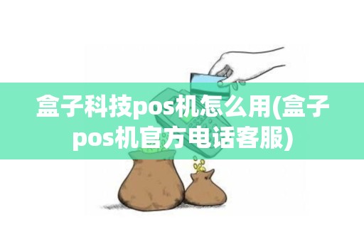 盒子科技pos机怎么用(盒子pos机官方电话客服)