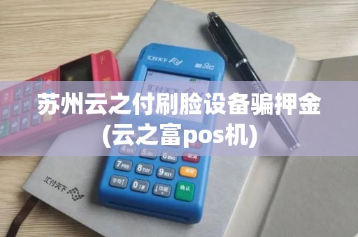 苏州云之付刷脸设备骗押金(云之富pos机)