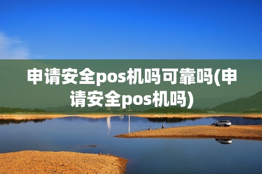 申请安全pos机吗可靠吗(申请安全pos机吗)