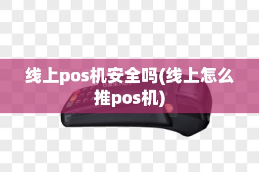 线上pos机安全吗(线上怎么推pos机)