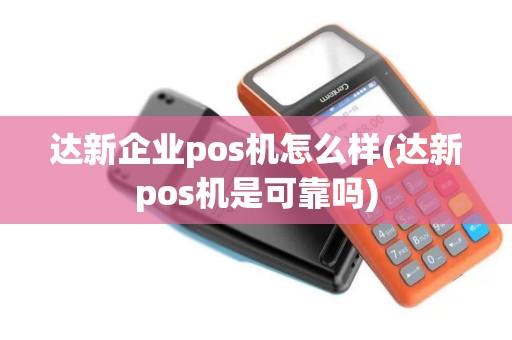 达新企业pos机怎么样(达新pos机是可靠吗)