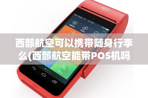 西部航空可以携带随身行李么(西部航空能带POS机吗) 西部航空可以携带随身行李么(西部航空能带POS机吗)
