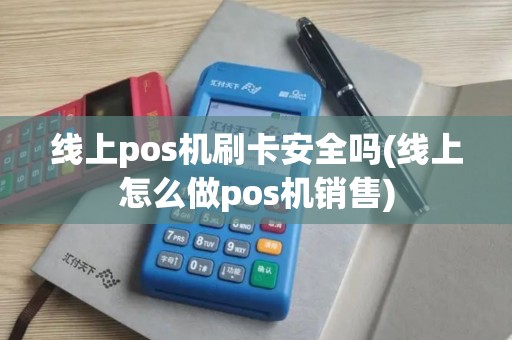 线上pos机刷卡安全吗(线上怎么做pos机销售)