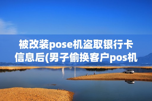 被改装pose机盗取银行卡信息后(男子偷换客户pos机)