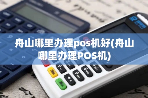 舟山哪里办理pos机好(舟山哪里办理POS机)