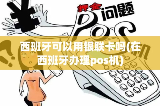 西班牙可以用银联卡吗(在西班牙办理pos机)