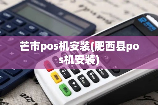 芒市pos机安装(肥西县pos机安装)
