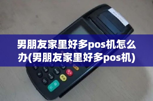 男朋友家里好多pos机怎么办(男朋友家里好多pos机) 男朋友家里好多pos机怎么办(男朋友家里好多pos机)