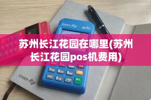 苏州长江花园在哪里(苏州长江花园pos机费用)