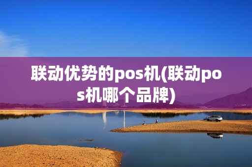 联动优势的pos机(联动pos机哪个品牌)