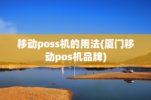 移动poss机的用法(厦门移动pos机品牌)