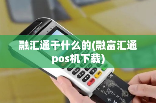 融汇通干什么的(融富汇通pos机下载)