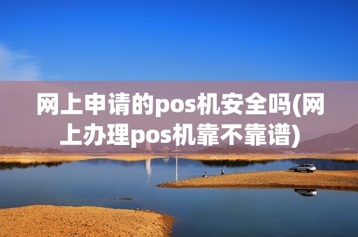 网上申请的pos机安全吗(网上办理pos机靠不靠谱)