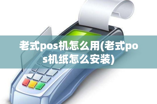 老式pos机怎么用(老式pos机纸怎么安装)