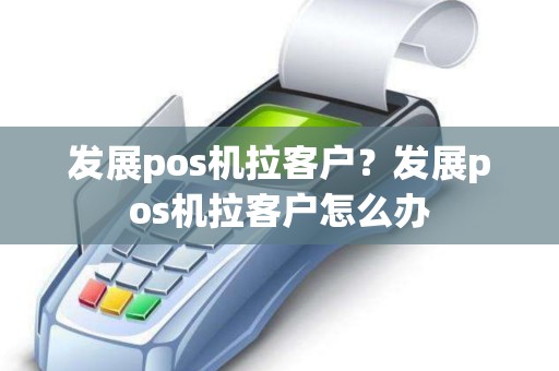 发展pos机拉客户？发展pos机拉客户怎么办