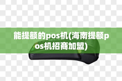 能提额的pos机(海南提额pos机招商加盟)