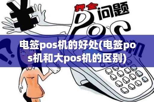 电签pos机的好处(电签pos机和大pos机的区别)