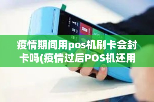 疫情期间用pos机刷卡会封卡吗(疫情过后POS机还用升级吗)