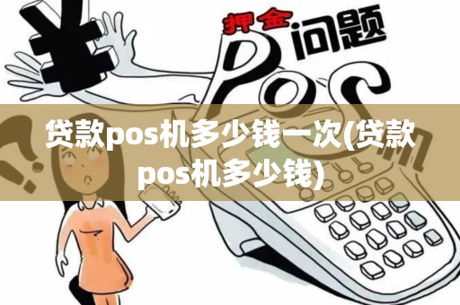 贷款pos机多少钱一次(贷款pos机多少钱)