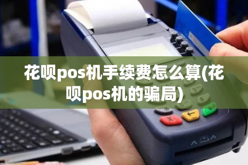 花呗pos机手续费怎么算(花呗pos机的骗局)