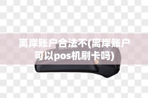离岸账户合法不(离岸账户可以pos机刷卡吗)