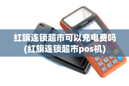 红旗连锁超市可以充电费吗(红旗连锁超市pos机)