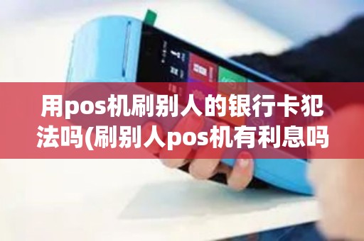 用pos机刷别人的银行卡犯法吗(刷别人pos机有利息吗)