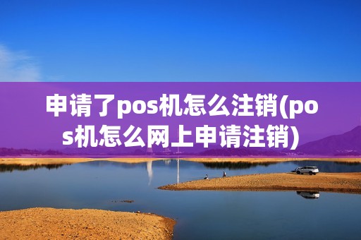 申请了pos机怎么注销(pos机怎么网上申请注销)
