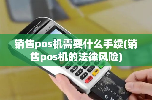 销售pos机需要什么手续(销售pos机的法律风险)