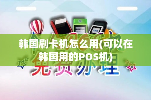 韩国刷卡机怎么用(可以在韩国用的POS机)