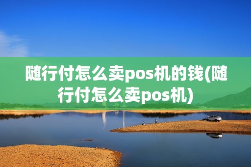 随行付怎么卖pos机的钱(随行付怎么卖pos机)