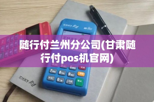 随行付兰州分公司(甘肃随行付pos机官网)