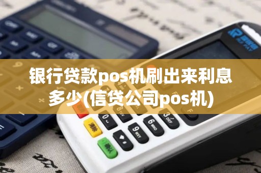 银行贷款pos机刷出来利息多少(信贷公司pos机)