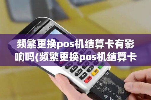 频繁更换pos机结算卡有影响吗(频繁更换pos机结算卡)