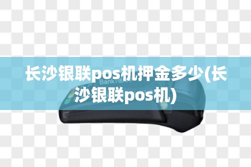长沙银联pos机押金多少(长沙银联pos机)