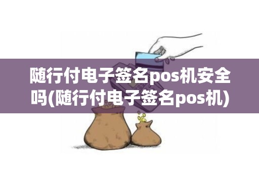 随行付电子签名pos机安全吗(随行付电子签名pos机)