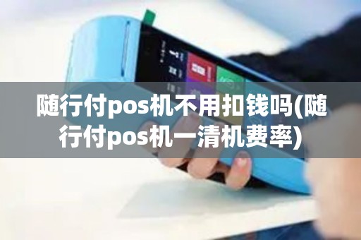 随行付pos机不用扣钱吗(随行付pos机一清机费率)