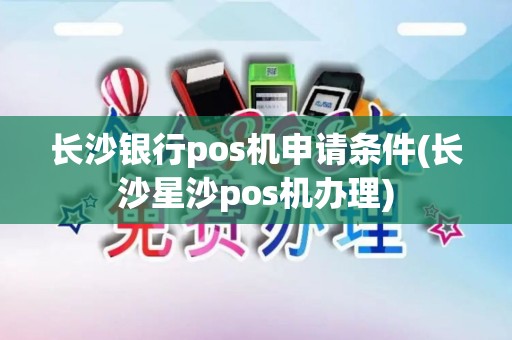 长沙银行pos机申请条件(长沙星沙pos机办理)