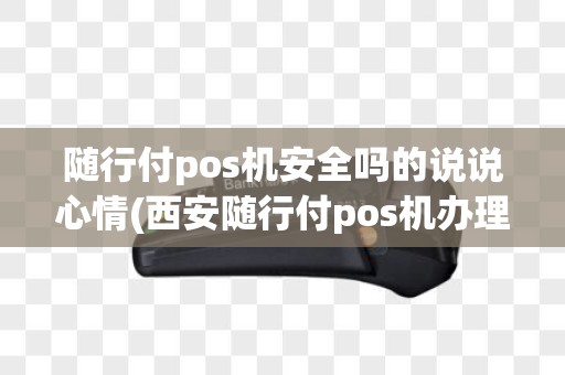 随行付pos机安全吗的说说心情(西安随行付pos机办理)