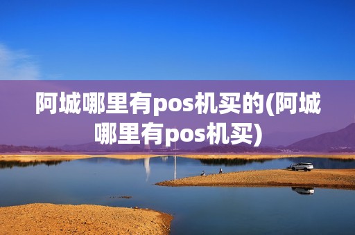 阿城哪里有pos机买的(阿城哪里有pos机买)