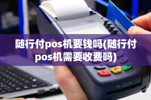 随行付pos机要钱吗(随行付pos机需要收费吗)