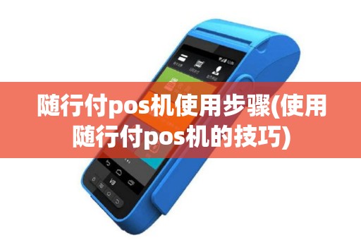 随行付pos机使用步骤(使用随行付pos机的技巧)