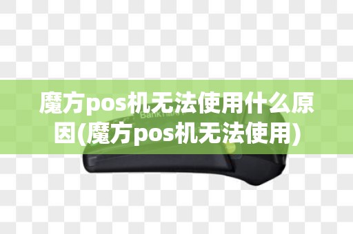 魔方pos机无法使用什么原因(魔方pos机无法使用)